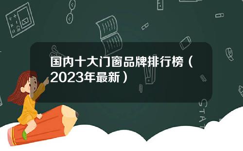 国内十大门窗品牌排行榜（2023年最新）
