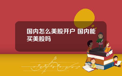 国内怎么美股开户 国内能买美股吗