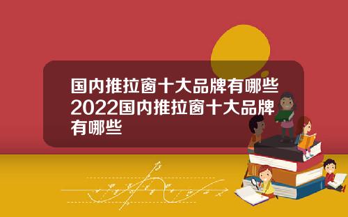 国内推拉窗十大品牌有哪些2022国内推拉窗十大品牌有哪些