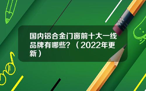 国内铝合金门窗前十大一线品牌有哪些？（2022年更新）
