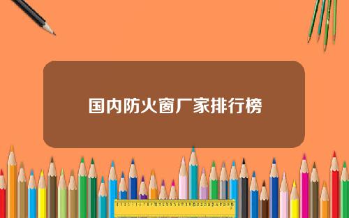 国内防火窗厂家排行榜