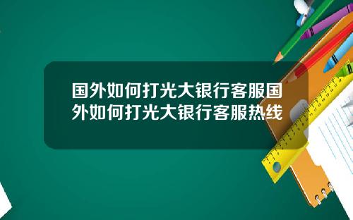 国外如何打光大银行客服国外如何打光大银行客服热线