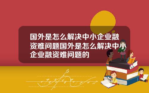 国外是怎么解决中小企业融资难问题国外是怎么解决中小企业融资难问题的