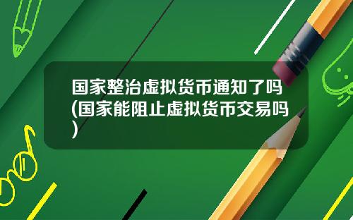 国家整治虚拟货币通知了吗(国家能阻止虚拟货币交易吗)