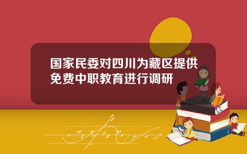 国家民委对四川为藏区提供免费中职教育进行调研