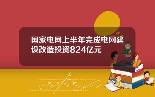 国家电网上半年完成电网建设改造投资824亿元