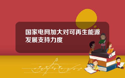 国家电网加大对可再生能源发展支持力度
