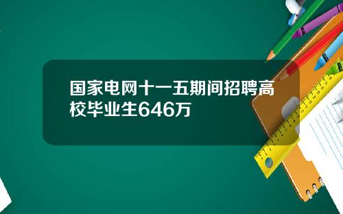 国家电网十一五期间招聘高校毕业生646万