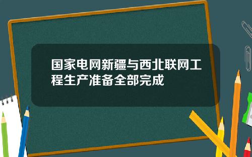 国家电网新疆与西北联网工程生产准备全部完成