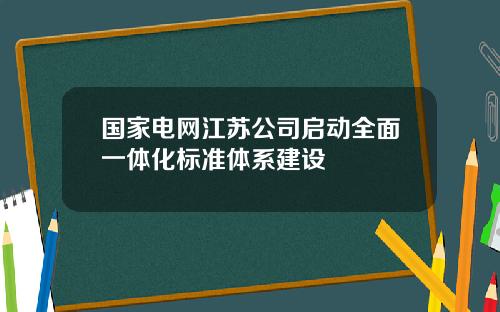 国家电网江苏公司启动全面一体化标准体系建设