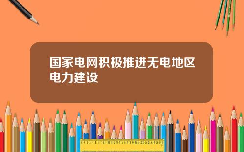 国家电网积极推进无电地区电力建设