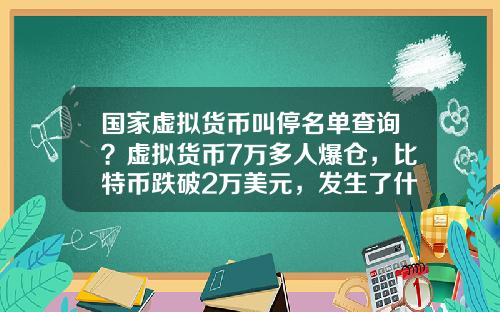 国家虚拟货币叫停名单查询？虚拟货币7万多人爆仓，比特币跌破2万美元，发生了什么？