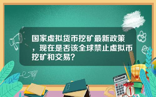国家虚拟货币挖矿最新政策，现在是否该全球禁止虚拟币挖矿和交易？