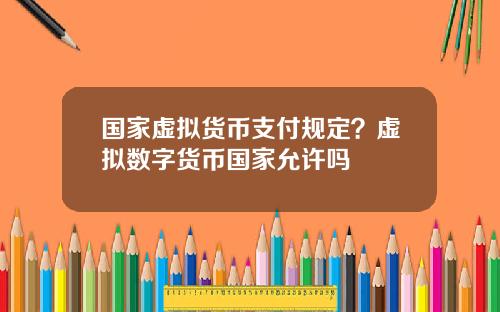 国家虚拟货币支付规定？虚拟数字货币国家允许吗
