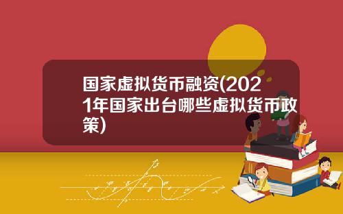国家虚拟货币融资(2021年国家出台哪些虚拟货币政策)