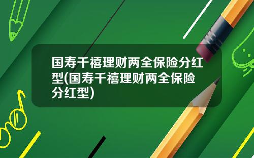 国寿千禧理财两全保险分红型(国寿千禧理财两全保险 分红型)