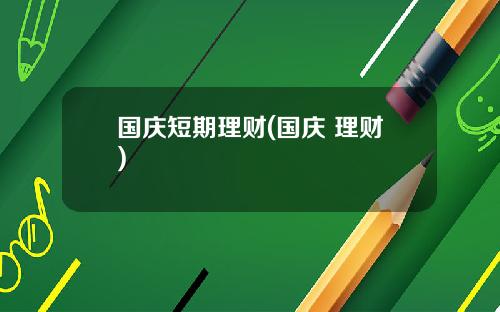 国庆短期理财(国庆 理财)