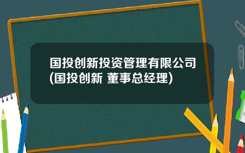国投创新投资管理有限公司(国投创新 董事总经理)
