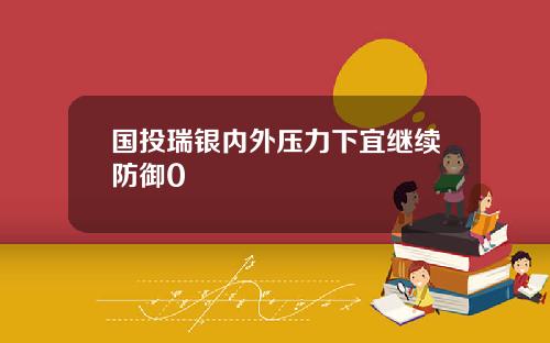 国投瑞银内外压力下宜继续防御0