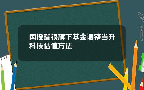 国投瑞银旗下基金调整当升科技估值方法