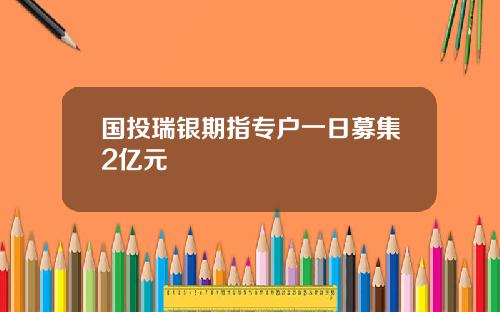 国投瑞银期指专户一日募集2亿元