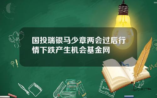 国投瑞银马少章两会过后行情下跌产生机会基金网