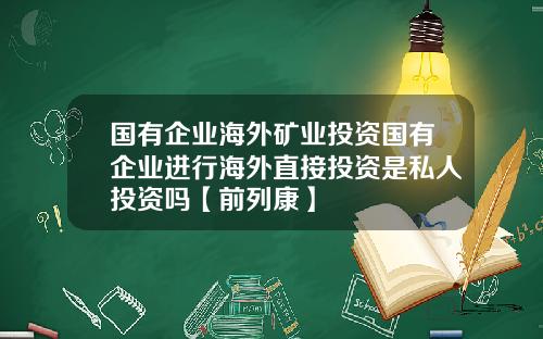 国有企业海外矿业投资国有企业进行海外直接投资是私人投资吗【前列康】