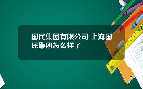 国民集团有限公司 上海国民集团怎么样了