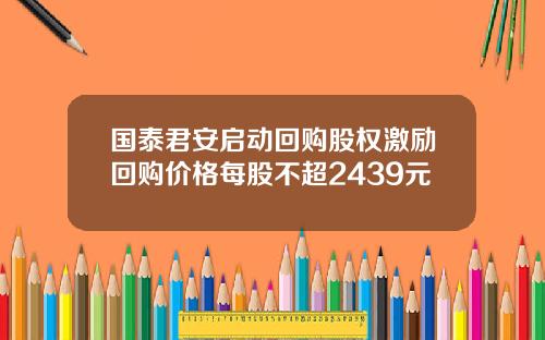 国泰君安启动回购股权激励回购价格每股不超2439元