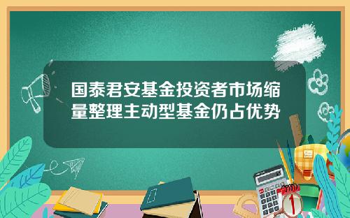 国泰君安基金投资者市场缩量整理主动型基金仍占优势