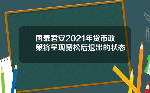 国泰君安2021年货币政策将呈现宽松后退出的状态