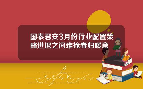 国泰君安3月份行业配置策略进退之间难掩春归暖意