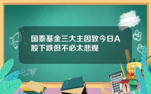 国泰基金三大主因致今日A股下跌但不必太悲观