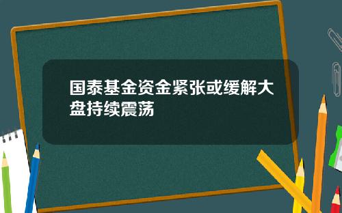 国泰基金资金紧张或缓解大盘持续震荡