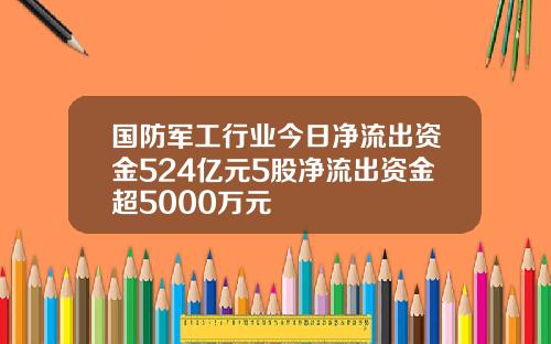 国防军工行业今日净流出资金524亿元5股净流出资金超5000万元