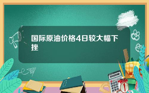 国际原油价格4日较大幅下挫