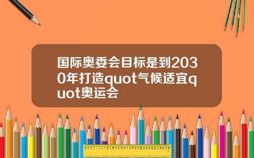 国际奥委会目标是到2030年打造quot气候适宜quot奥运会
