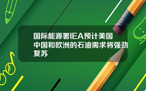 国际能源署IEA预计美国中国和欧洲的石油需求将强劲复苏