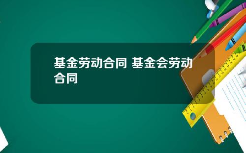 基金劳动合同 基金会劳动合同