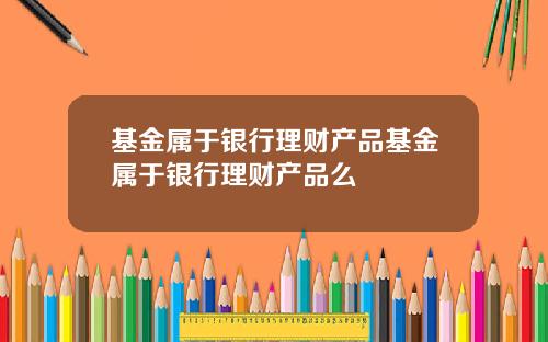 基金属于银行理财产品基金属于银行理财产品么