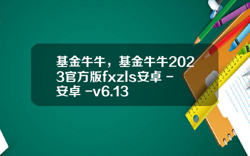 基金牛牛，基金牛牛2023官方版fxzls安卓 -安卓 -v6.13