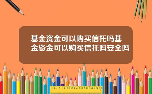 基金资金可以购买信托吗基金资金可以购买信托吗安全吗