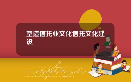 塑造信托业文化信托文化建设