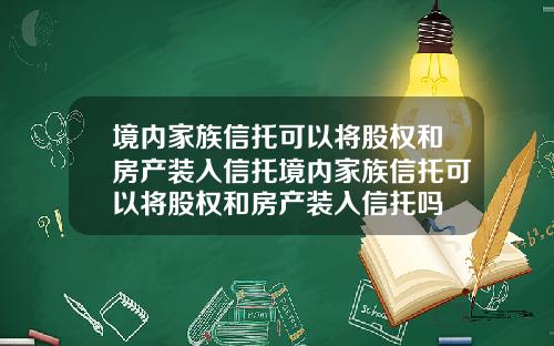 境内家族信托可以将股权和房产装入信托境内家族信托可以将股权和房产装入信托吗