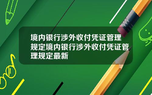 境内银行涉外收付凭证管理规定境内银行涉外收付凭证管理规定最新