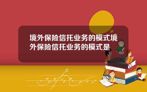 境外保险信托业务的模式境外保险信托业务的模式是