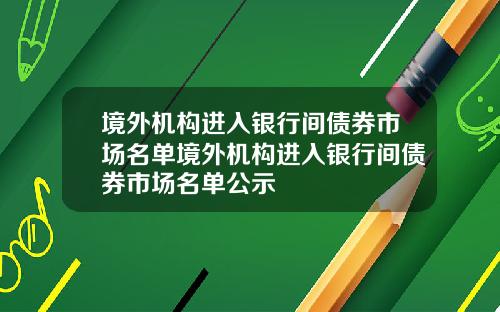 境外机构进入银行间债券市场名单境外机构进入银行间债券市场名单公示