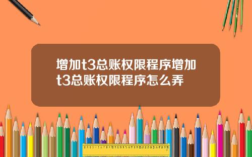 增加t3总账权限程序增加t3总账权限程序怎么弄