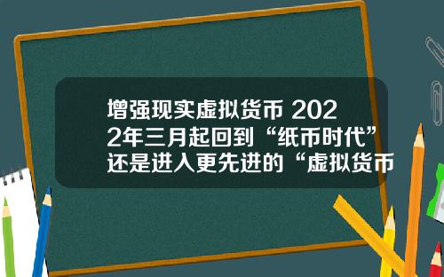 增强现实虚拟货币 2022年三月起回到“纸币时代”还是进入更先进的“虚拟货币”