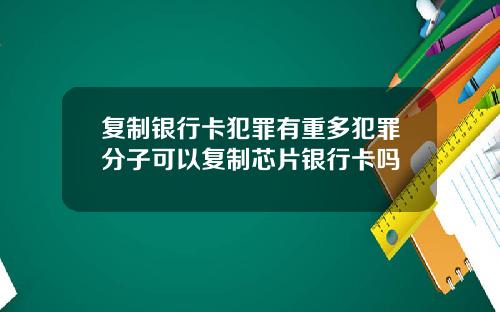 复制银行卡犯罪有重多犯罪分子可以复制芯片银行卡吗